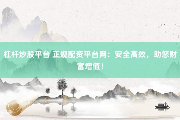 杠杆炒股平台 正规配资平台网：安全高效，助您财富增值！