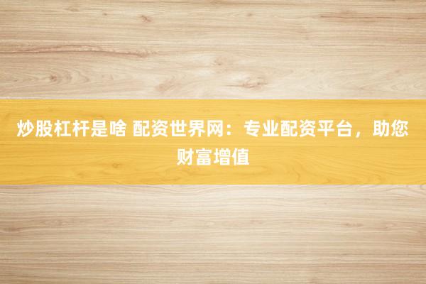 炒股杠杆是啥 配资世界网：专业配资平台，助您财富增值