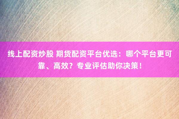 线上配资炒股 期货配资平台优选：哪个平台更可靠、高效？专业评估助你决策！