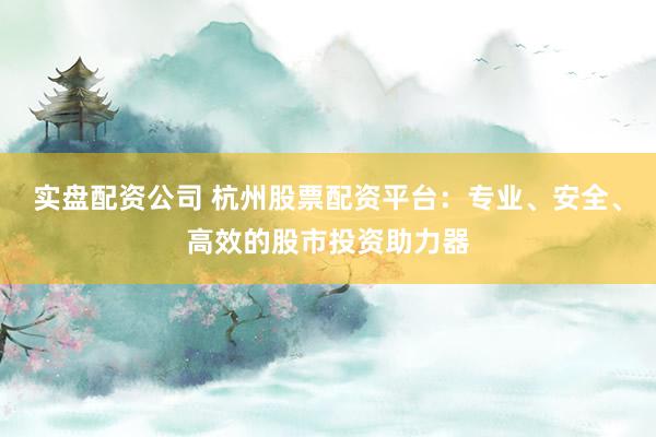 实盘配资公司 杭州股票配资平台：专业、安全、高效的股市投资助力器