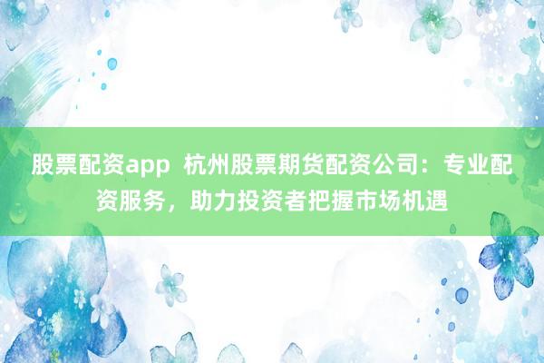 股票配资app  杭州股票期货配资公司：专业配资服务，助力投资者把握市场机遇