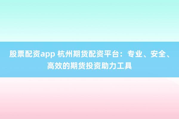 股票配资app 杭州期货配资平台：专业、安全、高效的期货投资助力工具