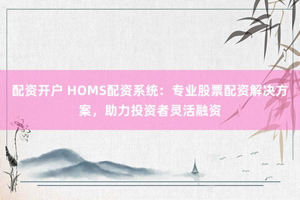 配资开户 HOMS配资系统：专业股票配资解决方案，助力投资者灵活融资