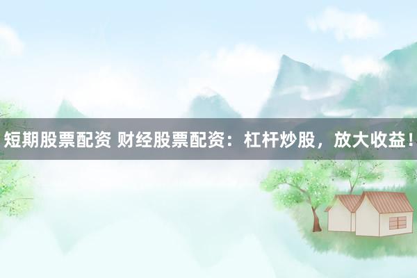 短期股票配资 财经股票配资：杠杆炒股，放大收益！