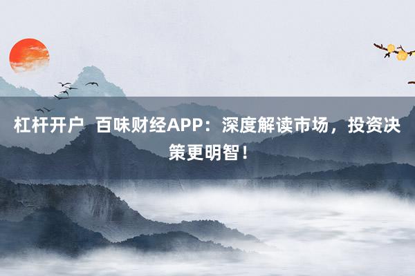 杠杆开户  百味财经APP：深度解读市场，投资决策更明智！