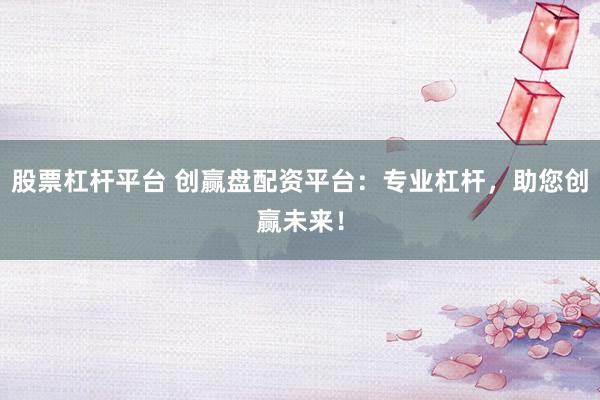股票杠杆平台 创赢盘配资平台：专业杠杆，助您创赢未来！