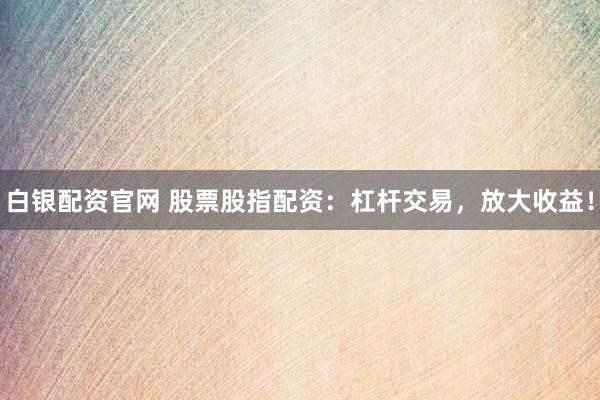 白银配资官网 股票股指配资：杠杆交易，放大收益！