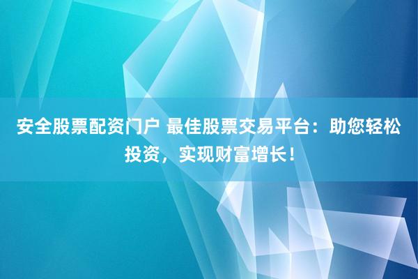 安全股票配资门户 最佳股票交易平台：助您轻松投资，实现财富增长！