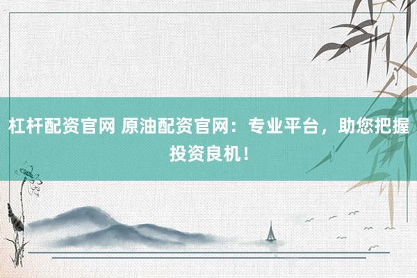 杠杆配资官网 原油配资官网：专业平台，助您把握投资良机！
