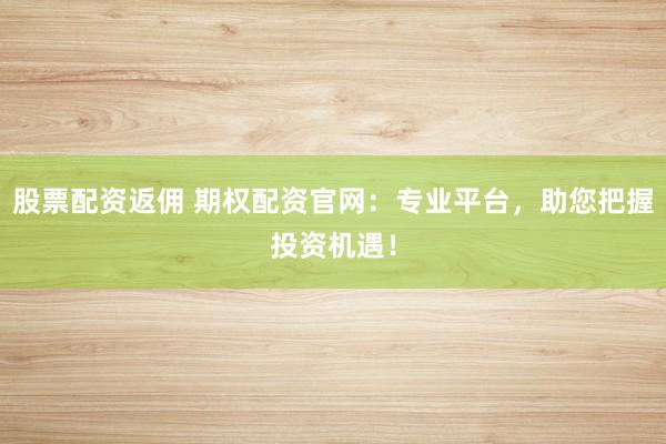 股票配资返佣 期权配资官网：专业平台，助您把握投资机遇！