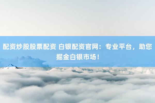 配资炒股股票配资 白银配资官网：专业平台，助您掘金白银市场！