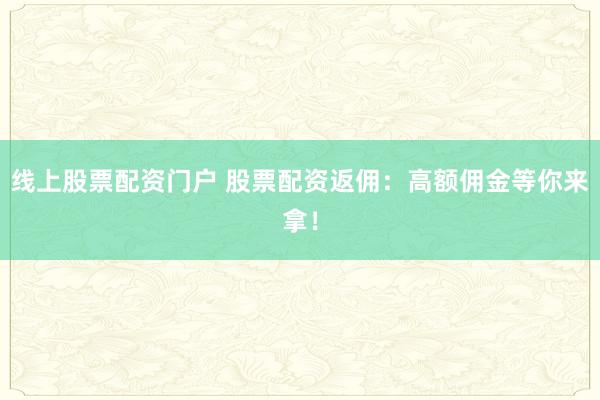 线上股票配资门户 股票配资返佣：高额佣金等你来拿！