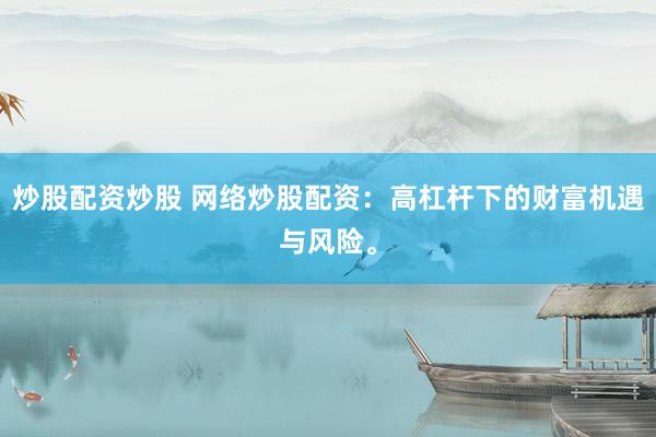 炒股配资炒股 网络炒股配资：高杠杆下的财富机遇与风险。