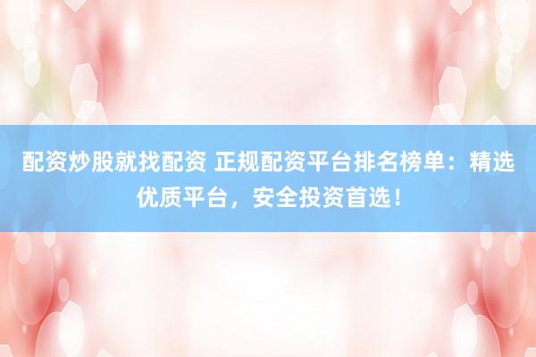 配资炒股就找配资 正规配资平台排名榜单：精选优质平台，安全投资首选！