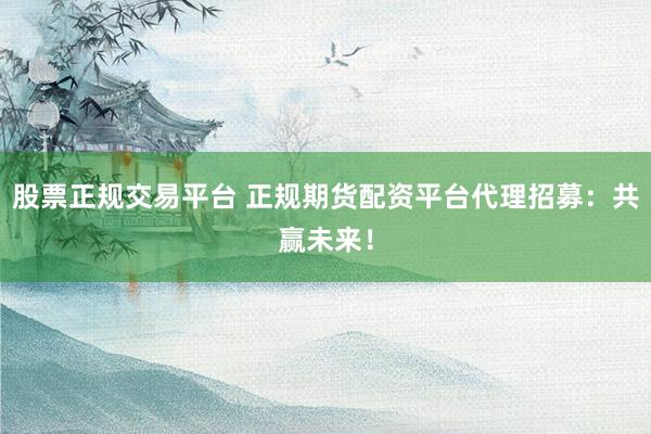 股票正规交易平台 正规期货配资平台代理招募：共赢未来！