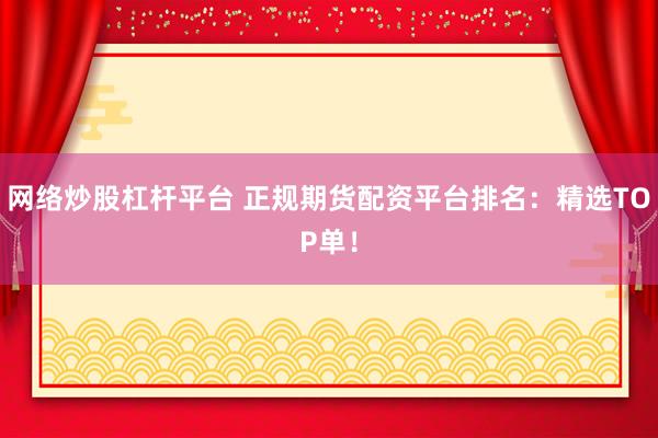 网络炒股杠杆平台 正规期货配资平台排名：精选TOP单！