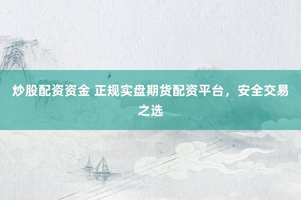 炒股配资资金 正规实盘期货配资平台，安全交易之选