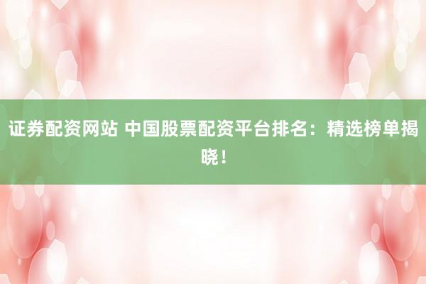 证券配资网站 中国股票配资平台排名：精选榜单揭晓！