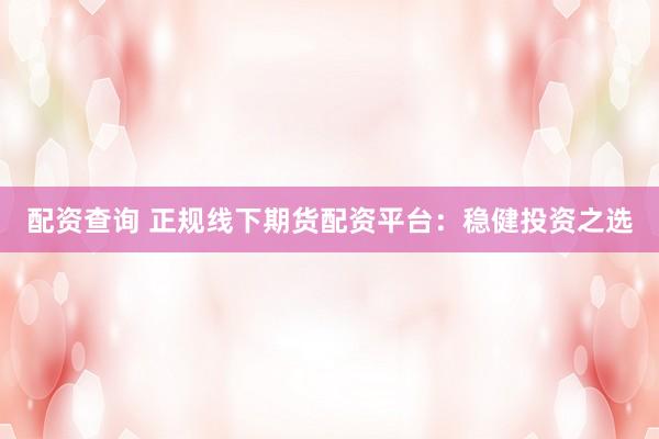 配资查询 正规线下期货配资平台：稳健投资之选