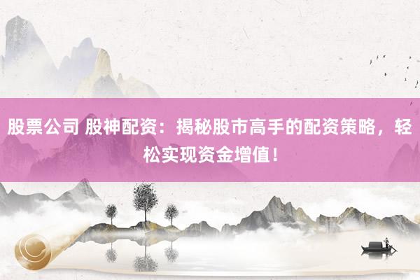 股票公司 股神配资：揭秘股市高手的配资策略，轻松实现资金增值！