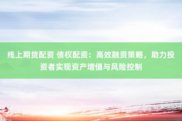 线上期货配资 债权配资：高效融资策略，助力投资者实现资产增值与风险控制