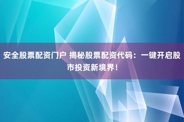 安全股票配资门户 揭秘股票配资代码：一键开启股市投资新境界！