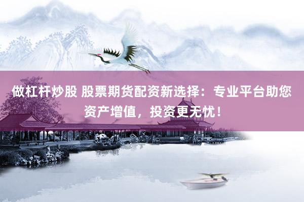 做杠杆炒股 股票期货配资新选择：专业平台助您资产增值，投资更无忧！