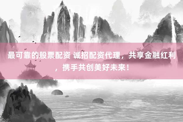 最可靠的股票配资 诚招配资代理，共享金融红利，携手共创美好未来！