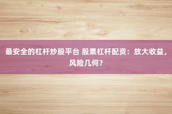 最安全的杠杆炒股平台 股票杠杆配资：放大收益，风险几何？