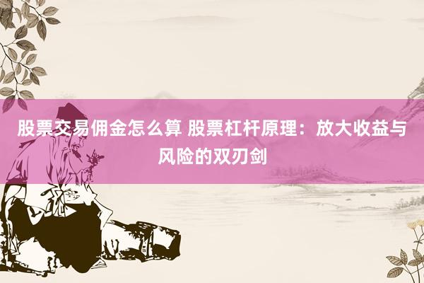 股票交易佣金怎么算 股票杠杆原理：放大收益与风险的双刃剑