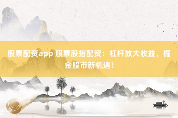 股票配资app 股票股指配资：杠杆放大收益，掘金股市新机遇！