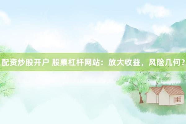 配资炒股开户 股票杠杆网站：放大收益，风险几何？