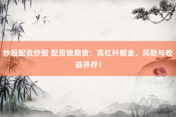 炒股配资炒股 配资做期货：高杠杆掘金，风险与收益并存！