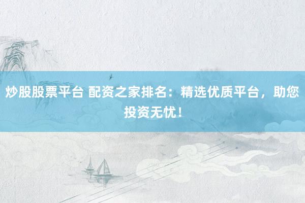 炒股股票平台 配资之家排名：精选优质平台，助您投资无忧！