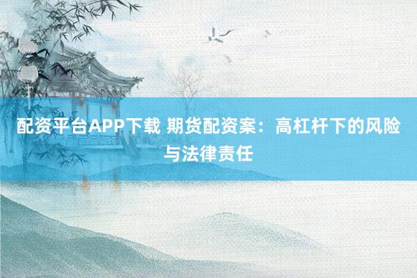 配资平台APP下载 期货配资案：高杠杆下的风险与法律责任
