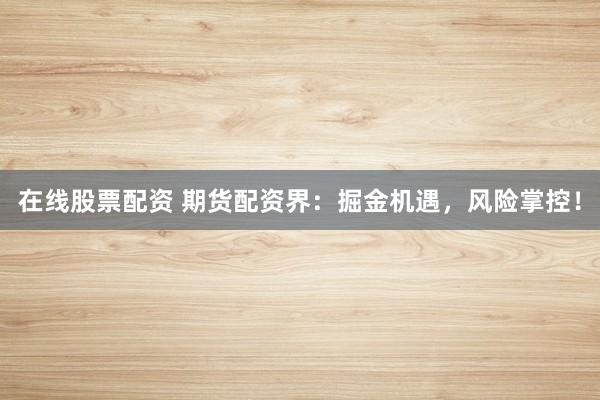 在线股票配资 期货配资界：掘金机遇，风险掌控！