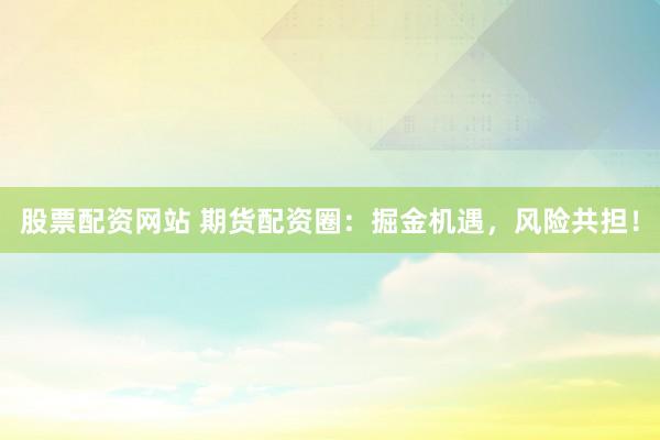 股票配资网站 期货配资圈：掘金机遇，风险共担！