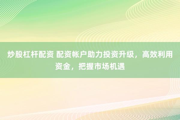 炒股杠杆配资 配资帐户助力投资升级，高效利用资金，把握市场机遇