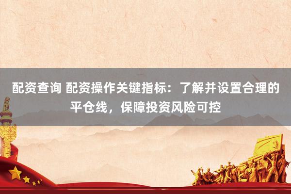 配资查询 配资操作关键指标：了解并设置合理的平仓线，保障投资风险可控