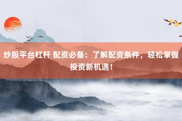 炒股平台杠杆 配资必备：了解配资条件，轻松掌握投资新机遇！
