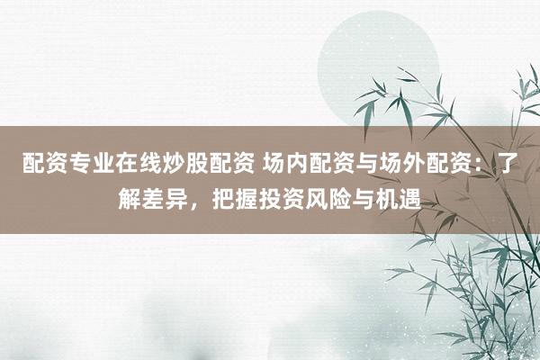 配资专业在线炒股配资 场内配资与场外配资：了解差异，把握投资风险与机遇