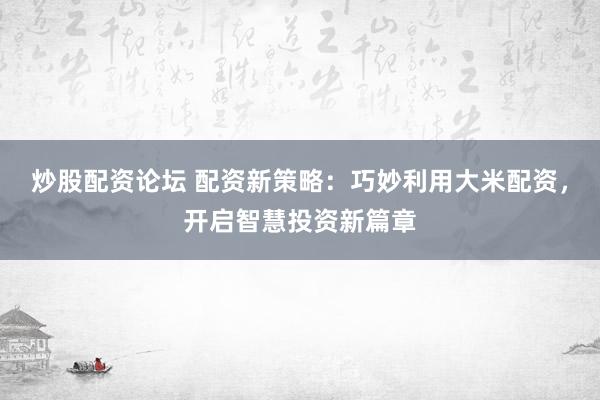 炒股配资论坛 配资新策略：巧妙利用大米配资，开启智慧投资新篇章