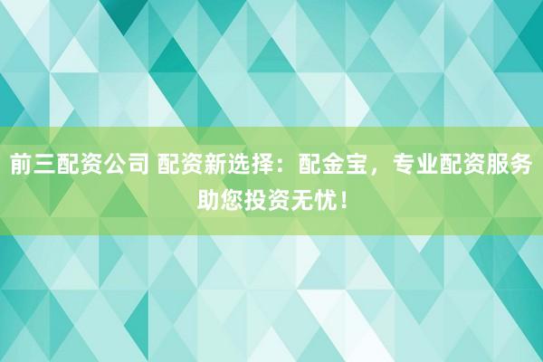 前三配资公司 配资新选择：配金宝，专业配资服务助您投资无忧！