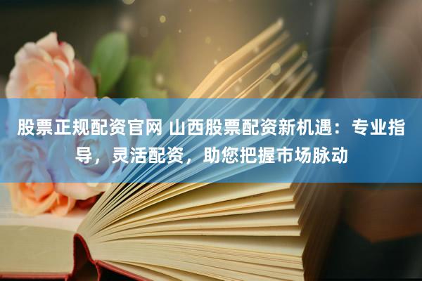 股票正规配资官网 山西股票配资新机遇：专业指导，灵活配资，助您把握市场脉动