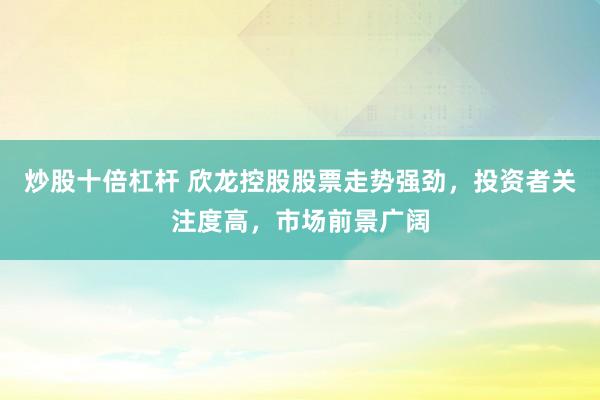 炒股十倍杠杆 欣龙控股股票走势强劲，投资者关注度高，市场前景广阔