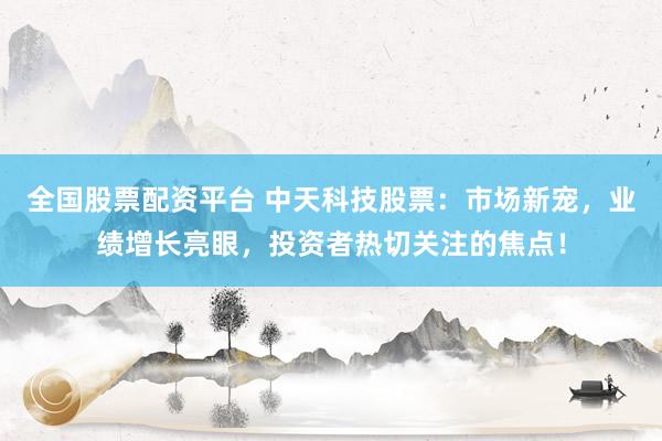 全国股票配资平台 中天科技股票：市场新宠，业绩增长亮眼，投资者热切关注的焦点！