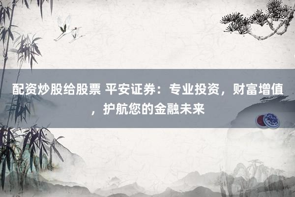 配资炒股给股票 平安证券：专业投资，财富增值，护航您的金融未来