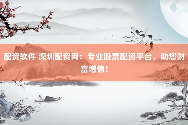 配资软件 深圳配资网：专业股票配资平台，助您财富增值！