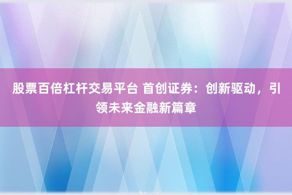 股票百倍杠杆交易平台 首创证券：创新驱动，引领未来金融新篇章