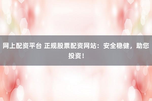 网上配资平台 正规股票配资网站：安全稳健，助您投资！